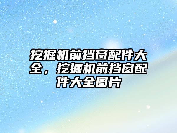 挖掘機前擋窗配件大全，挖掘機前擋窗配件大全圖片