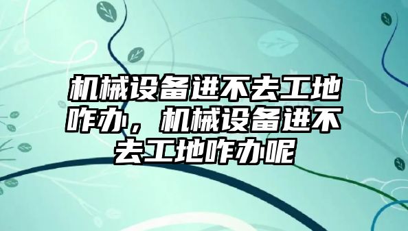 機械設(shè)備進不去工地咋辦，機械設(shè)備進不去工地咋辦呢