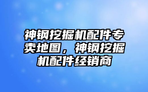 神鋼挖掘機配件專賣地圖，神鋼挖掘機配件經(jīng)銷商