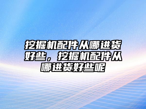 挖掘機配件從哪進(jìn)貨好些，挖掘機配件從哪進(jìn)貨好些呢