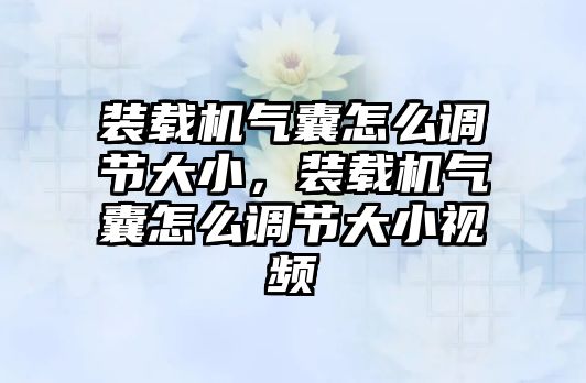 裝載機(jī)氣囊怎么調(diào)節(jié)大小，裝載機(jī)氣囊怎么調(diào)節(jié)大小視頻