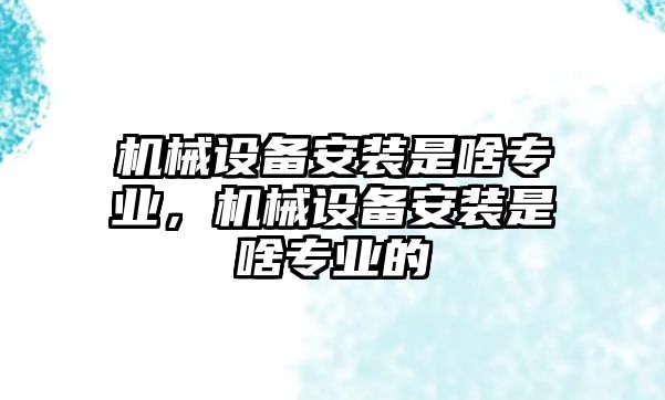 機械設(shè)備安裝是啥專業(yè)，機械設(shè)備安裝是啥專業(yè)的