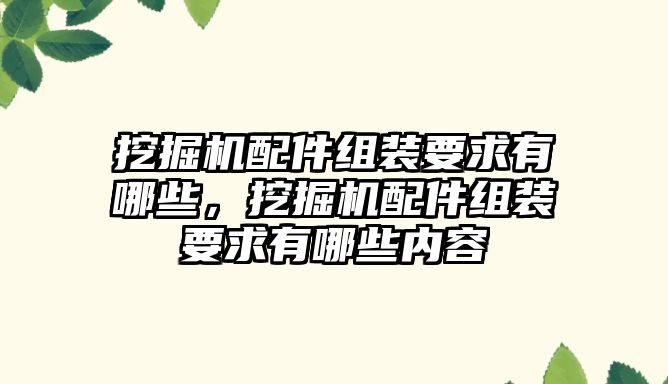 挖掘機配件組裝要求有哪些，挖掘機配件組裝要求有哪些內(nèi)容