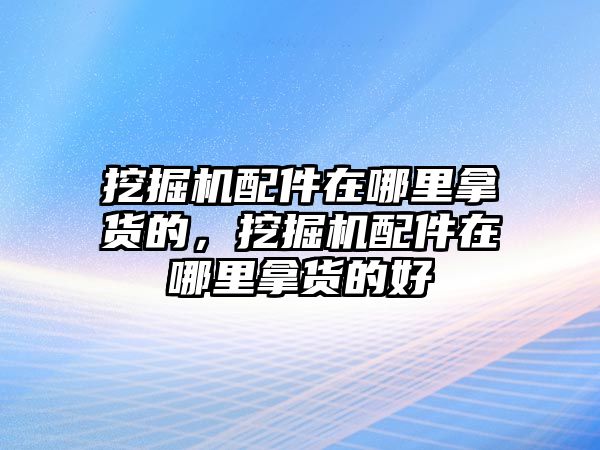 挖掘機(jī)配件在哪里拿貨的，挖掘機(jī)配件在哪里拿貨的好