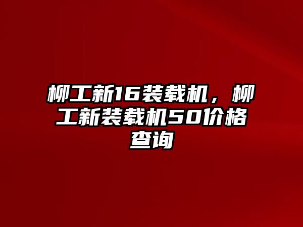 柳工新16裝載機，柳工新裝載機50價格查詢