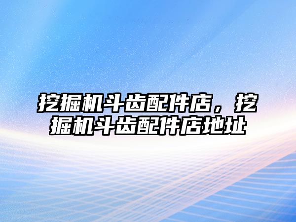 挖掘機斗齒配件店，挖掘機斗齒配件店地址