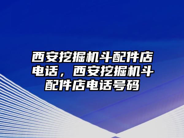 西安挖掘機(jī)斗配件店電話，西安挖掘機(jī)斗配件店電話號(hào)碼