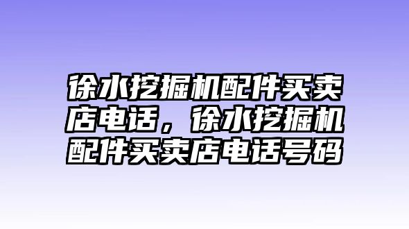 徐水挖掘機(jī)配件買賣店電話，徐水挖掘機(jī)配件買賣店電話號(hào)碼