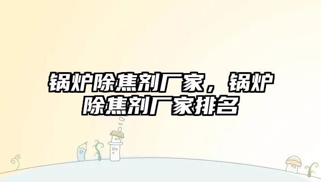 鍋爐除焦劑廠家，鍋爐除焦劑廠家排名