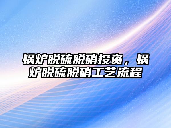 鍋爐脫硫脫硝投資，鍋爐脫硫脫硝工藝流程