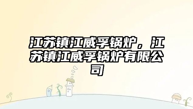 江蘇鎮(zhèn)江威孚鍋爐，江蘇鎮(zhèn)江威孚鍋爐有限公司