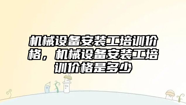 機械設(shè)備安裝工培訓(xùn)價格，機械設(shè)備安裝工培訓(xùn)價格是多少