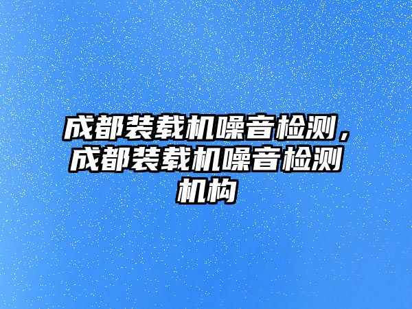 成都裝載機噪音檢測，成都裝載機噪音檢測機構