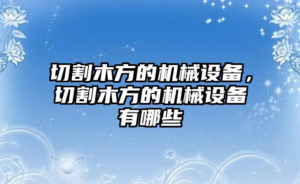 切割木方的機(jī)械設(shè)備，切割木方的機(jī)械設(shè)備有哪些