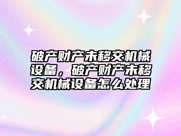 破產財產未移交機械設備，破產財產未移交機械設備怎么處理