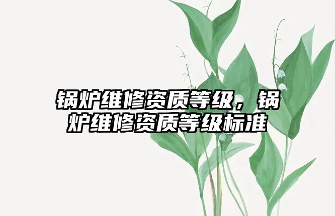 鍋爐維修資質(zhì)等級，鍋爐維修資質(zhì)等級標(biāo)準(zhǔn)