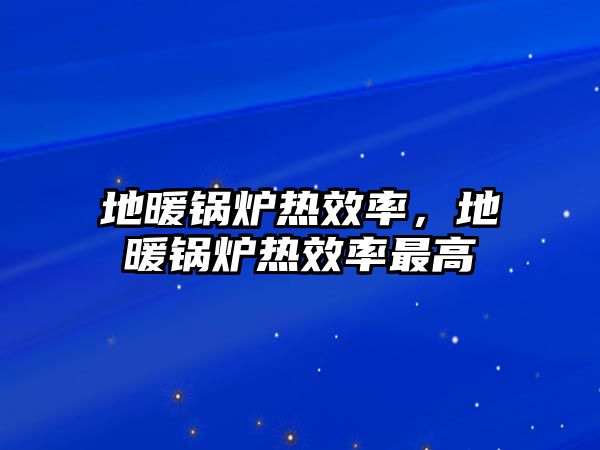 地暖鍋爐熱效率，地暖鍋爐熱效率最高