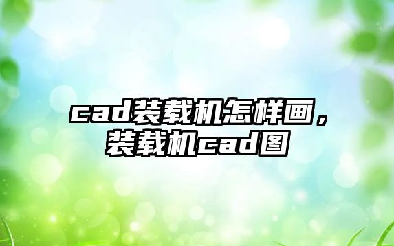 cad裝載機怎樣畫，裝載機cad圖