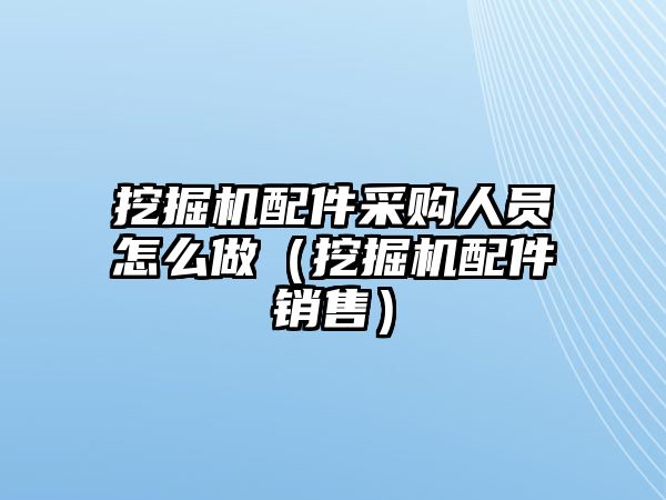 挖掘機(jī)配件采購人員怎么做（挖掘機(jī)配件銷售）