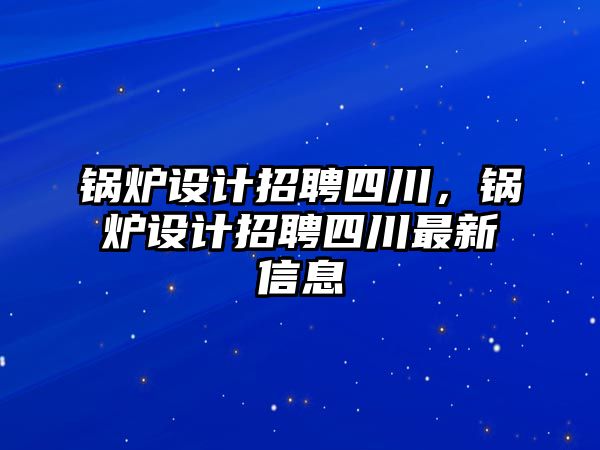 鍋爐設(shè)計招聘四川，鍋爐設(shè)計招聘四川最新信息