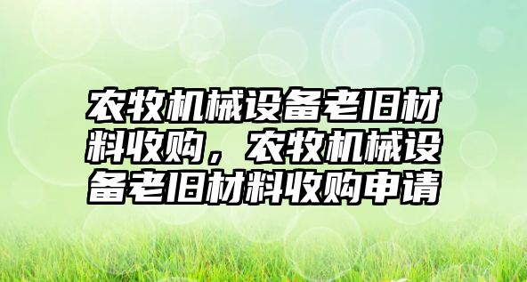 農(nóng)牧機械設(shè)備老舊材料收購，農(nóng)牧機械設(shè)備老舊材料收購申請