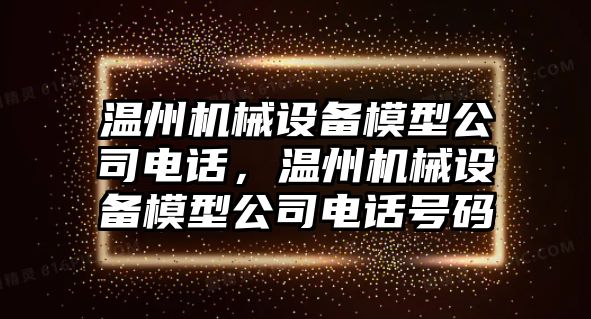 溫州機(jī)械設(shè)備模型公司電話，溫州機(jī)械設(shè)備模型公司電話號(hào)碼