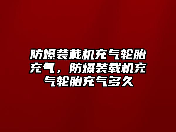 防爆裝載機(jī)充氣輪胎充氣，防爆裝載機(jī)充氣輪胎充氣多久