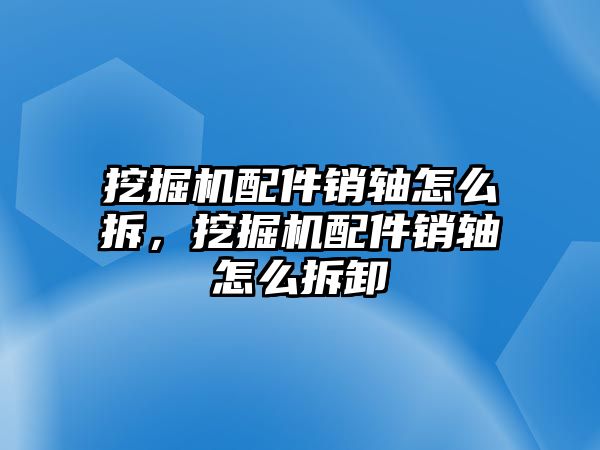 挖掘機(jī)配件銷軸怎么拆，挖掘機(jī)配件銷軸怎么拆卸