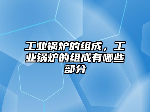 工業(yè)鍋爐的組成，工業(yè)鍋爐的組成有哪些部分