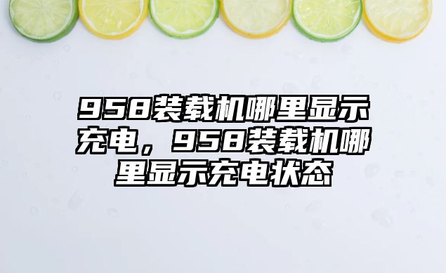 958裝載機(jī)哪里顯示充電，958裝載機(jī)哪里顯示充電狀態(tài)