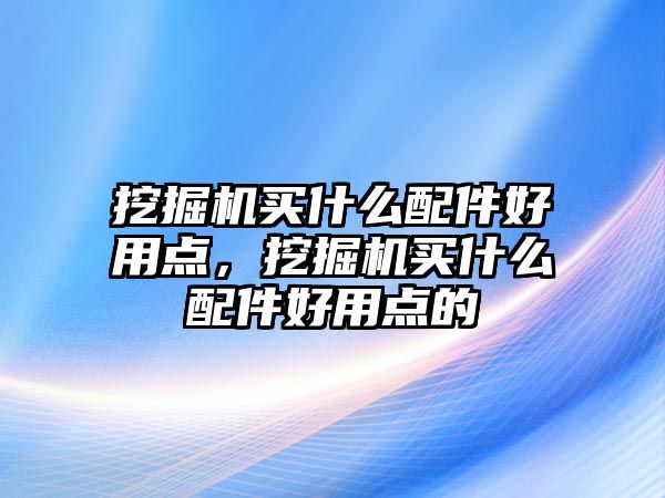 挖掘機(jī)買什么配件好用點(diǎn)，挖掘機(jī)買什么配件好用點(diǎn)的