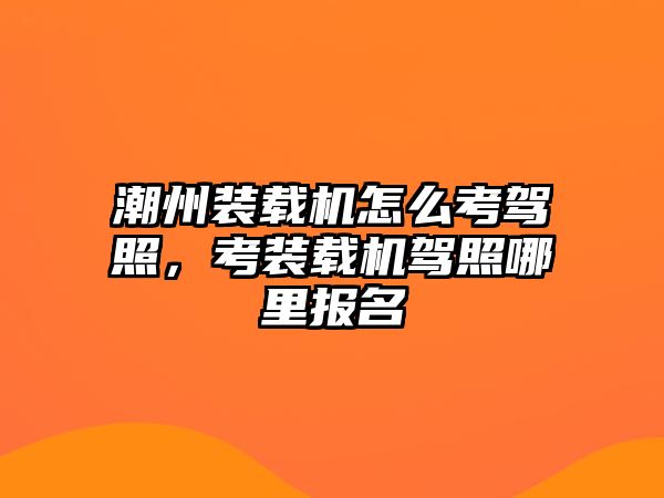 潮州裝載機(jī)怎么考駕照，考裝載機(jī)駕照哪里報(bào)名