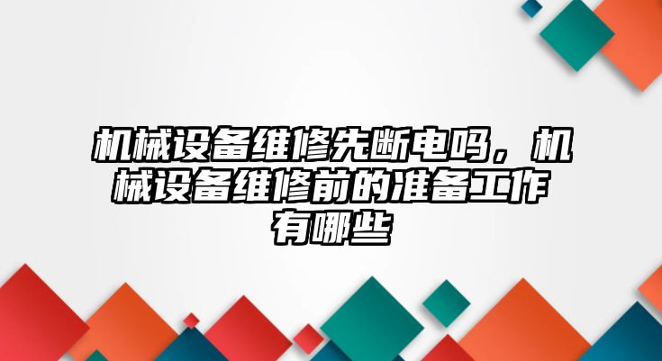 機械設備維修先斷電嗎，機械設備維修前的準備工作有哪些