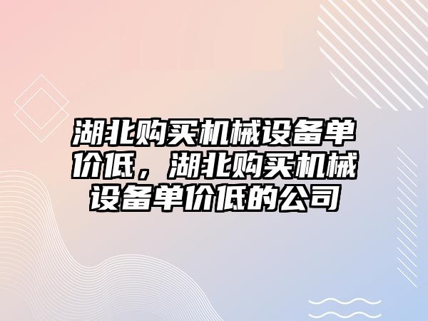 湖北購買機械設備單價低，湖北購買機械設備單價低的公司