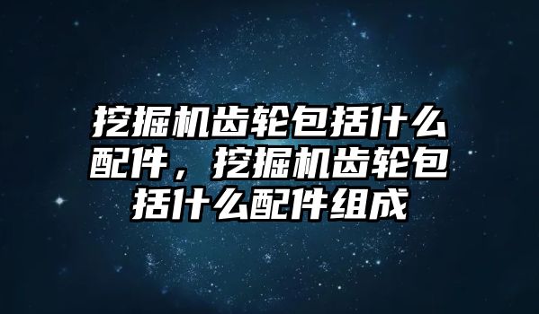 挖掘機(jī)齒輪包括什么配件，挖掘機(jī)齒輪包括什么配件組成