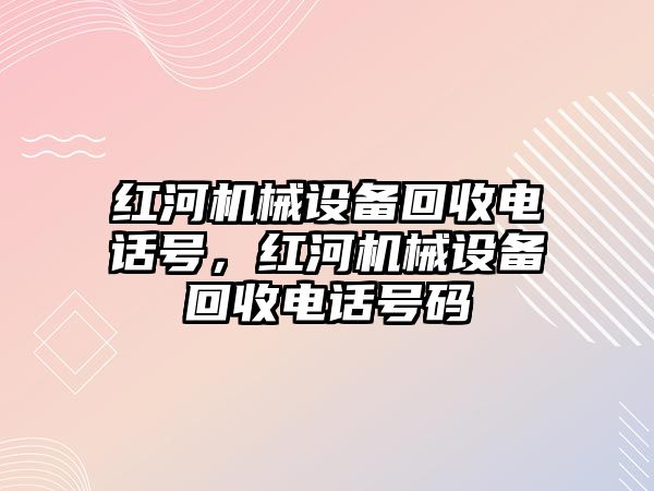 紅河機械設(shè)備回收電話號，紅河機械設(shè)備回收電話號碼