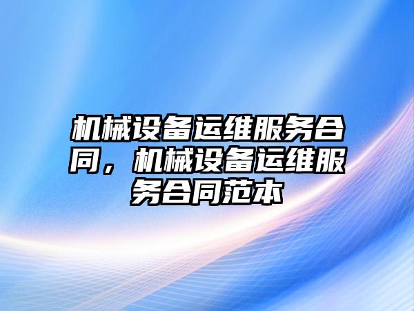 機械設(shè)備運維服務(wù)合同，機械設(shè)備運維服務(wù)合同范本