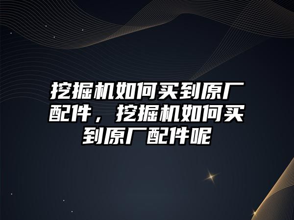 挖掘機如何買到原廠配件，挖掘機如何買到原廠配件呢