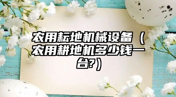 農(nóng)用耘地機(jī)械設(shè)備（農(nóng)用耕地機(jī)多少錢一臺(tái)?）