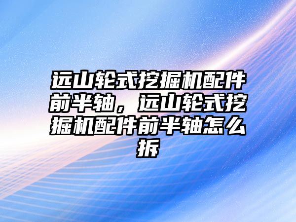 遠山輪式挖掘機配件前半軸，遠山輪式挖掘機配件前半軸怎么拆