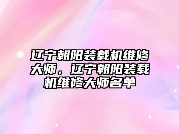 遼寧朝陽裝載機(jī)維修大師，遼寧朝陽裝載機(jī)維修大師名單