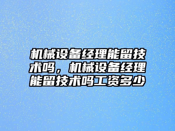 機械設(shè)備經(jīng)理能留技術(shù)嗎，機械設(shè)備經(jīng)理能留技術(shù)嗎工資多少