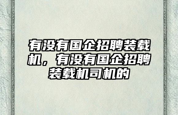 有沒有國企招聘裝載機(jī)，有沒有國企招聘裝載機(jī)司機(jī)的