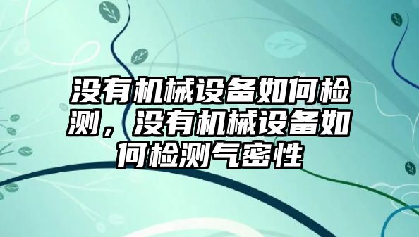 沒有機(jī)械設(shè)備如何檢測，沒有機(jī)械設(shè)備如何檢測氣密性