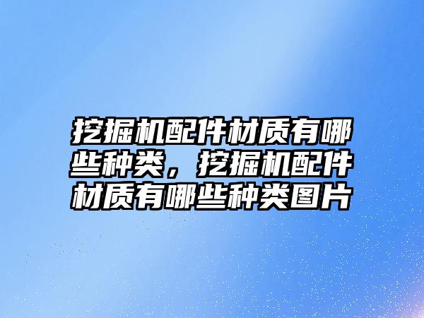 挖掘機配件材質(zhì)有哪些種類，挖掘機配件材質(zhì)有哪些種類圖片