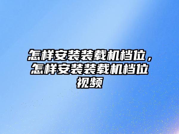 怎樣安裝裝載機檔位，怎樣安裝裝載機檔位視頻