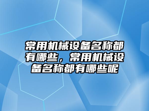 常用機械設(shè)備名稱都有哪些，常用機械設(shè)備名稱都有哪些呢