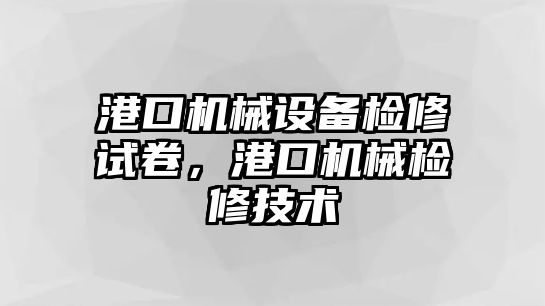 港口機械設(shè)備檢修試卷，港口機械檢修技術(shù)