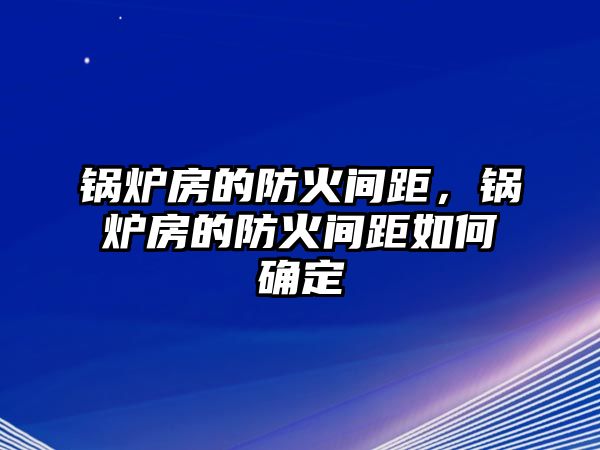 鍋爐房的防火間距，鍋爐房的防火間距如何確定