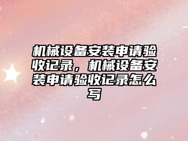 機械設備安裝申請驗收記錄，機械設備安裝申請驗收記錄怎么寫